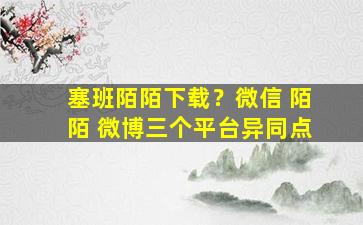 塞班陌陌下载？微信 陌陌 微博三个平台异同点